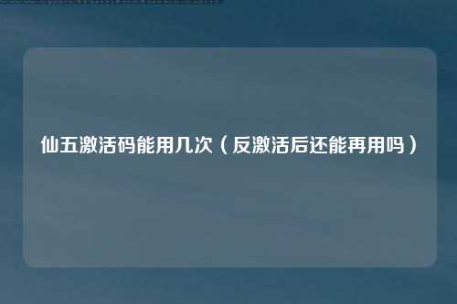 仙五激活码能用几次（反激活后还能再用吗）