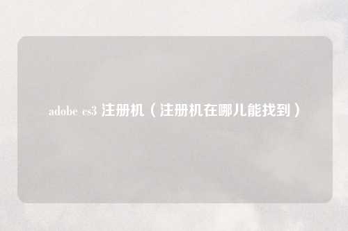 adobe cs3 注册机（注册机在哪儿能找到）