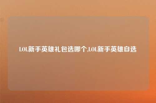 LOL新手英雄礼包选哪个,LOL新手英雄自选