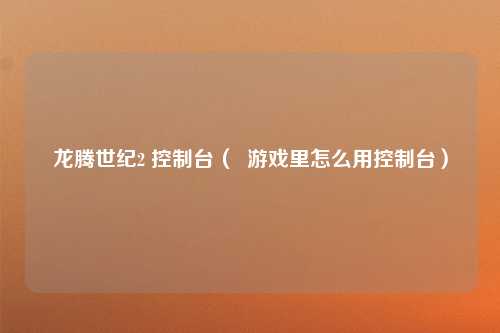 龙腾世纪2 控制台（  游戏里怎么用控制台）