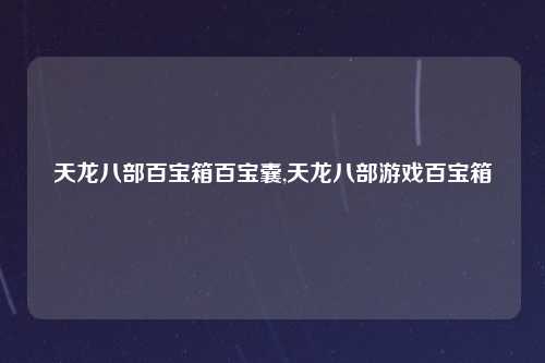 天龙八部百宝箱百宝囊,天龙八部游戏百宝箱