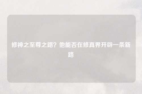 修神之至尊之路？他能否在修真界开辟一条新路