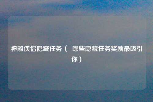 神雕侠侣隐藏任务（  哪些隐藏任务奖励最吸引你）