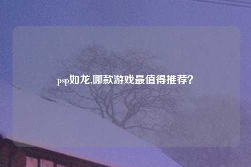 psp如龙,哪款游戏最值得推荐？