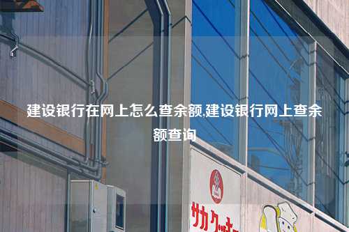 建设银行在网上怎么查余额,建设银行网上查余额查询
