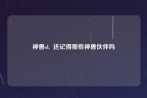 神兽ol,  还记得那些神兽伙伴吗