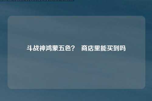 斗战神鸿蒙五色？  商店里能买到吗