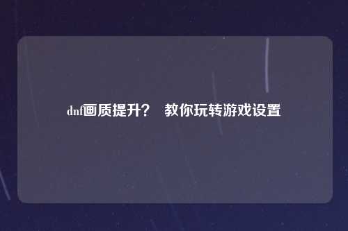 dnf画质提升？  教你玩转游戏设置