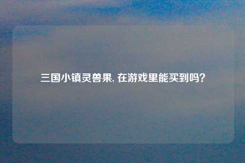 三国小镇灵兽果, 在游戏里能买到吗？