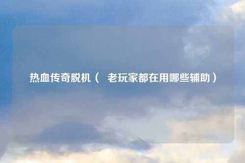 热血传奇脱机（  老玩家都在用哪些辅助）