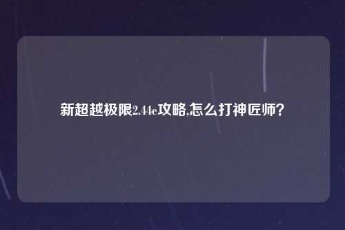 新超越极限2.44e攻略,怎么打神匠师？