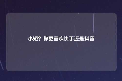 小短？你更喜欢快手还是抖音