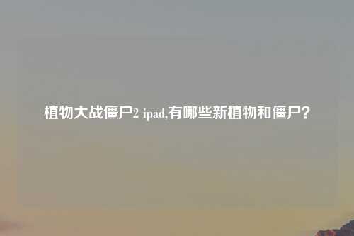 植物大战僵尸2 ipad,有哪些新植物和僵尸？