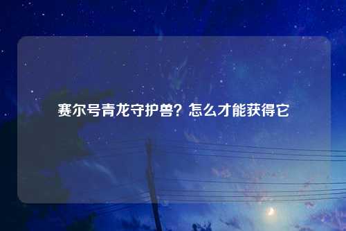 赛尔号青龙守护兽？怎么才能获得它