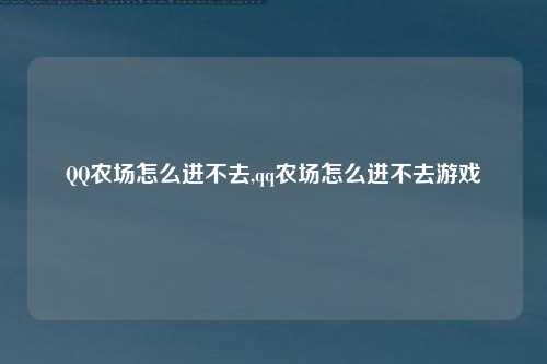 QQ农场怎么进不去,qq农场怎么进不去游戏
