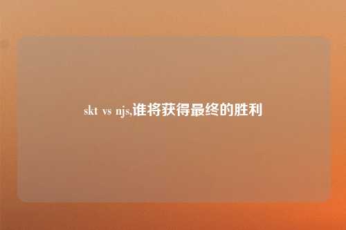 skt vs njs,谁将获得最终的胜利