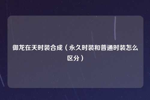 御龙在天时装合成（永久时装和普通时装怎么区分）