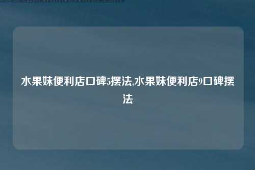 水果妹便利店口碑5摆法,水果妹便利店9口碑摆法