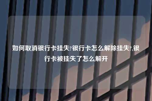 如何取消银行卡挂失?银行卡怎么解除挂失?,银行卡被挂失了怎么解开