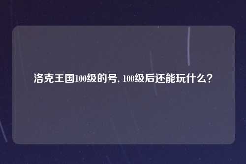 洛克王国100级的号, 100级后还能玩什么？