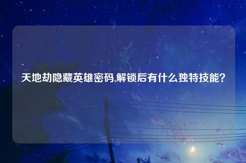 天地劫隐藏英雄密码,解锁后有什么独特技能？