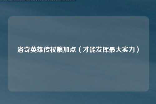 洛奇英雄传杖娘加点（才能发挥最大实力）
