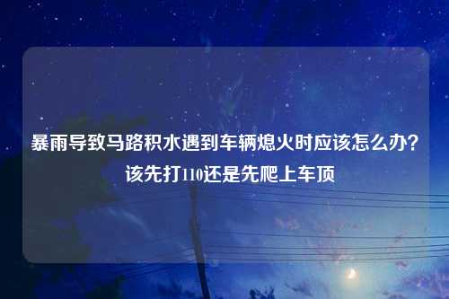 暴雨导致马路积水遇到车辆熄火时应该怎么办？  该先打110还是先爬上车顶