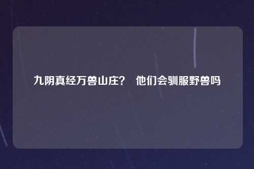 九阴真经万兽山庄？  他们会驯服野兽吗