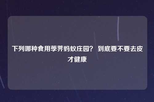 下列哪种食用荸荠蚂蚁庄园？ 到底要不要去皮才健康