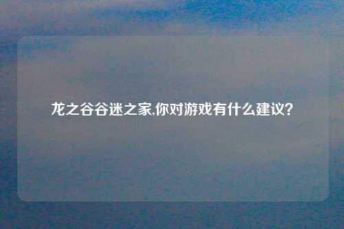 龙之谷谷迷之家,你对游戏有什么建议？