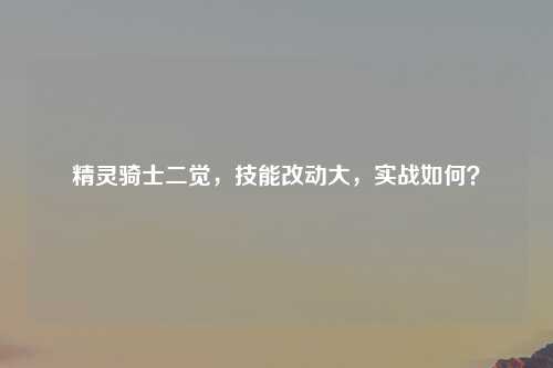 精灵骑士二觉，技能改动大，实战如何？