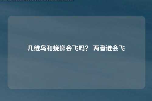 几维鸟和蜣螂会飞吗？ 两者谁会飞