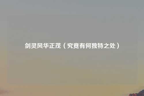剑灵风华正茂（究竟有何独特之处）