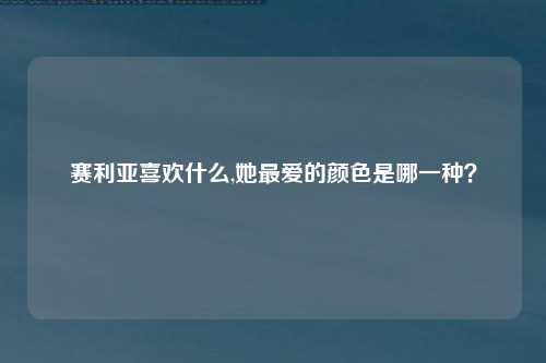 赛利亚喜欢什么,她最爱的颜色是哪一种？