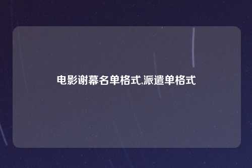 电影谢幕名单格式,派遣单格式