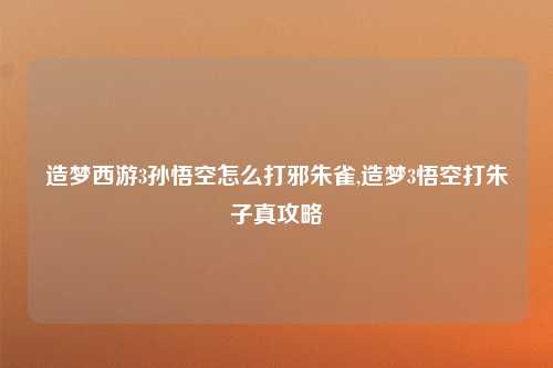 造梦西游3孙悟空怎么打邪朱雀,造梦3悟空打朱子真攻略