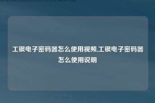 工银电子密码器怎么使用视频,工银电子密码器怎么使用说明