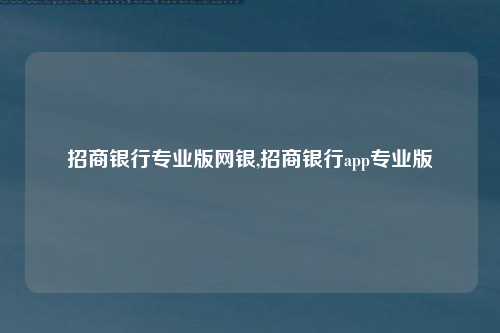 招商银行专业版网银,招商银行app专业版