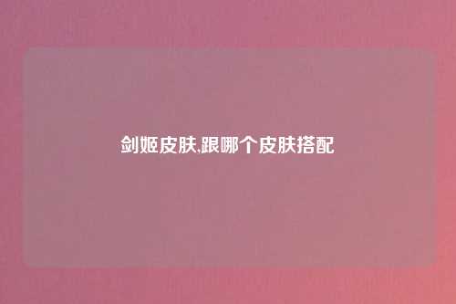 剑姬皮肤,跟哪个皮肤搭配