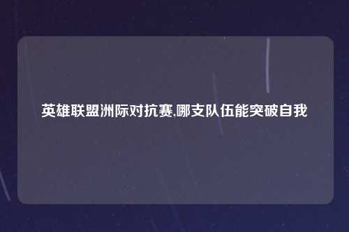 英雄联盟洲际对抗赛,哪支队伍能突破自我
