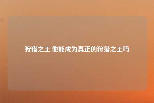 狩猎之王,他能成为真正的狩猎之王吗
