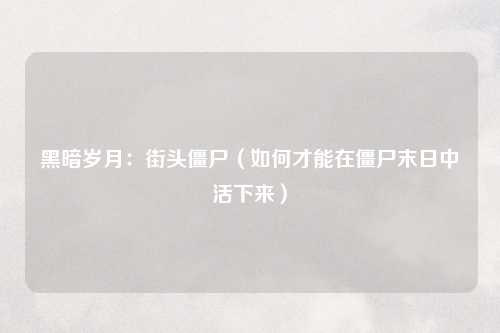 黑暗岁月：街头僵尸（如何才能在僵尸末日中活下来）