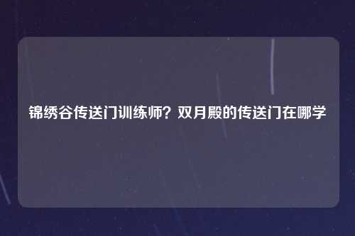 锦绣谷传送门训练师？双月殿的传送门在哪学