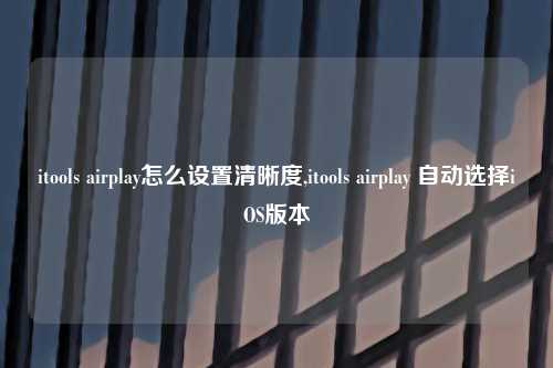 itools airplay怎么设置清晰度,itools airplay 自动选择iOS版本