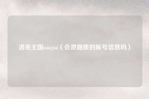 洛克王国waigua（会泄露我的账号信息吗）