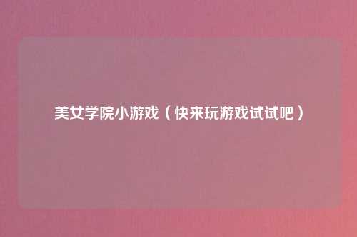 美女学院小游戏（快来玩游戏试试吧）