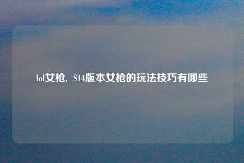 lol女枪,  S14版本女枪的玩法技巧有哪些