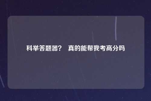 科举答题器？  真的能帮我考高分吗