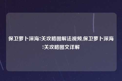 保卫萝卜深海7关攻略图解法视频,保卫萝卜深海7关攻略图文详解