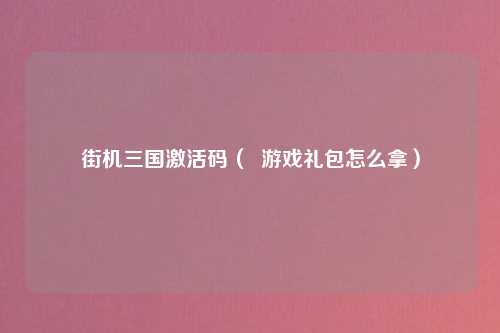 街机三国激活码（  游戏礼包怎么拿）